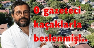 O gazeteci kaçaklarla beslenmiş